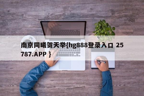 南京同曦贺天举{hg888登录入口 25787.APP }