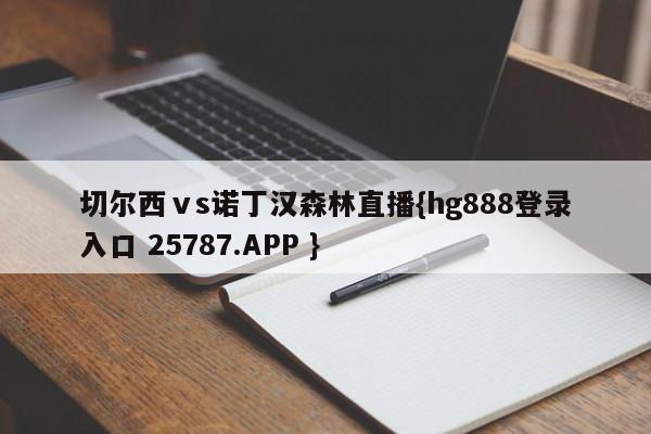 切尔西ⅴs诺丁汉森林直播{hg888登录入口 25787.APP }