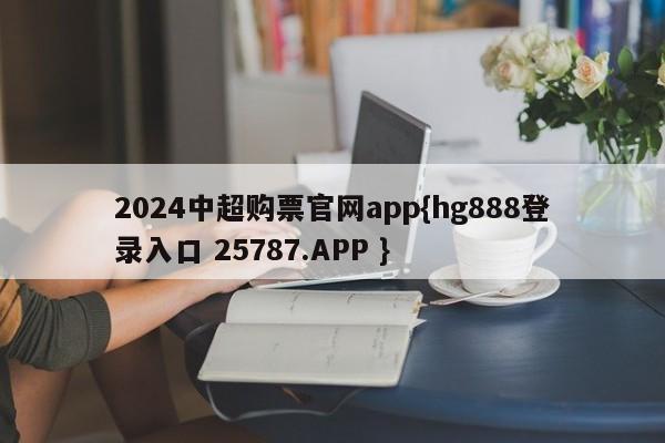 2024中超购票官网app{hg888登录入口 25787.APP }