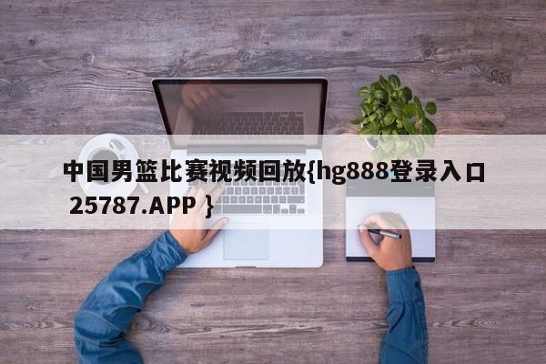 中国男篮比赛视频回放{hg888登录入口 25787.APP }