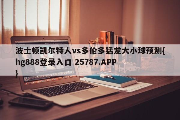 波士顿凯尔特人vs多伦多猛龙大小球预测{hg888登录入口 25787.APP }