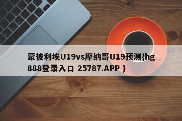 蒙彼利埃U19vs摩纳哥U19预测{hg888登录入口 25787.APP }