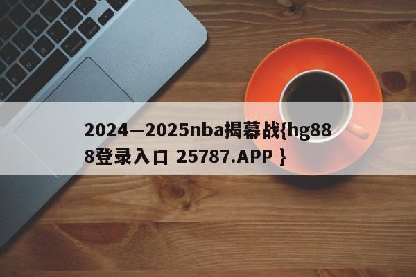 2024—2025nba揭幕战{hg888登录入口 25787.APP }