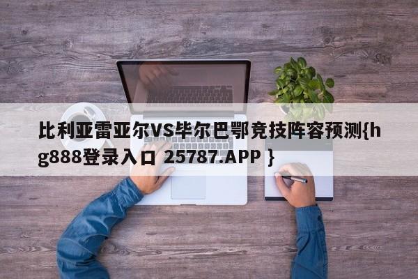 比利亚雷亚尔VS毕尔巴鄂竞技阵容预测{hg888登录入口 25787.APP }