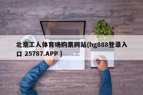 北京工人体育场购票网站{hg888登录入口 25787.APP }