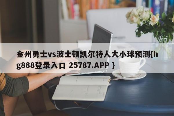 金州勇士vs波士顿凯尔特人大小球预测{hg888登录入口 25787.APP }