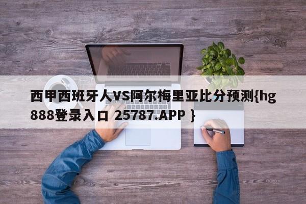 西甲西班牙人VS阿尔梅里亚比分预测{hg888登录入口 25787.APP }