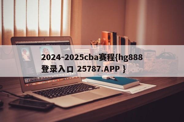 2024-2025cba赛程{hg888登录入口 25787.APP }