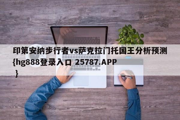 印第安纳步行者vs萨克拉门托国王分析预测{hg888登录入口 25787.APP }