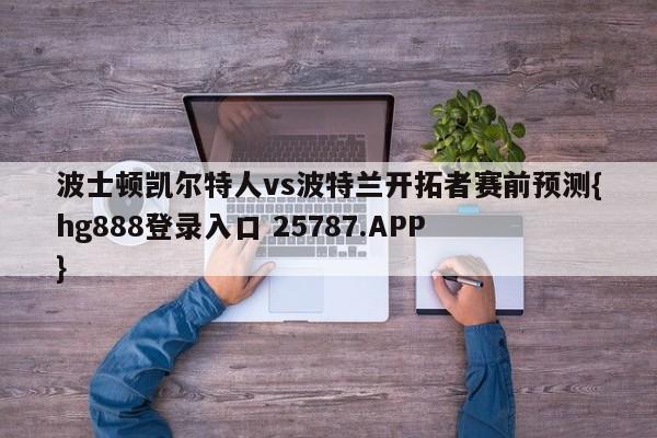 波士顿凯尔特人vs波特兰开拓者赛前预测{hg888登录入口 25787.APP }