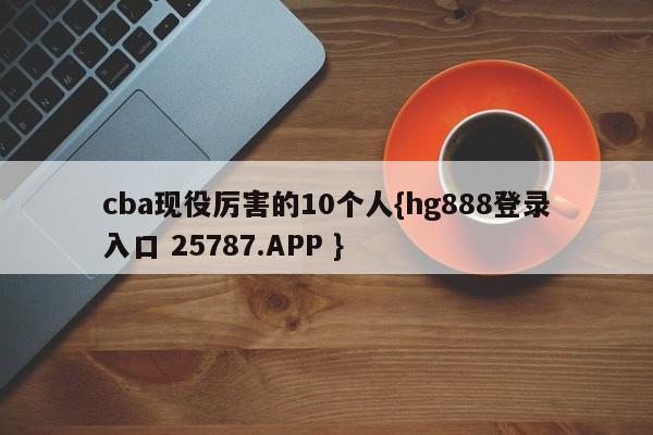 cba现役厉害的10个人{hg888登录入口 25787.APP }