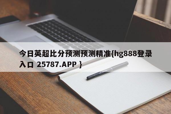 今日英超比分预测预测精准{hg888登录入口 25787.APP }