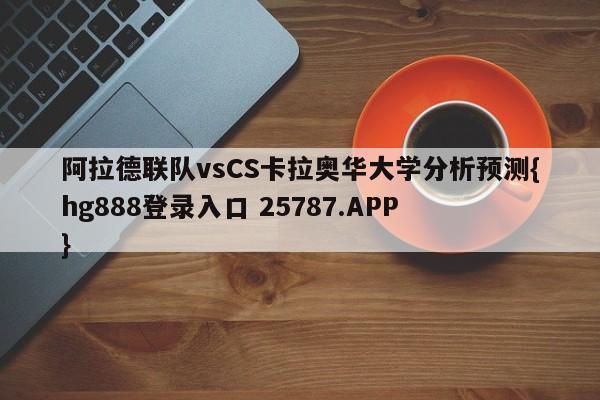 阿拉德联队vsCS卡拉奥华大学分析预测{hg888登录入口 25787.APP }