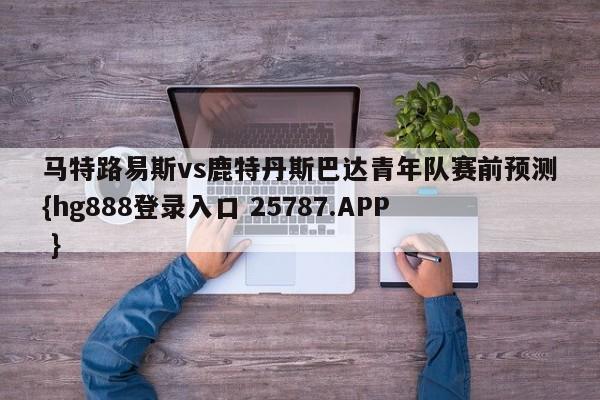 马特路易斯vs鹿特丹斯巴达青年队赛前预测{hg888登录入口 25787.APP }