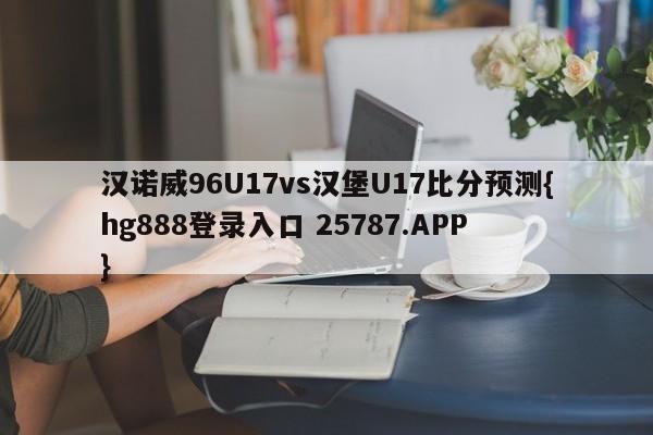 汉诺威96U17vs汉堡U17比分预测{hg888登录入口 25787.APP }