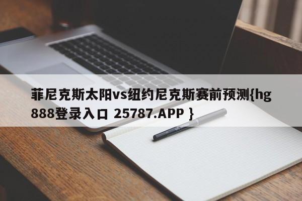 菲尼克斯太阳vs纽约尼克斯赛前预测{hg888登录入口 25787.APP }