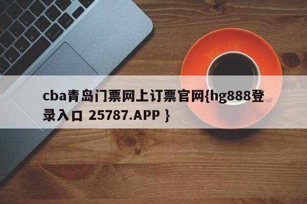 cba青岛门票网上订票官网{hg888登录入口 25787.APP }