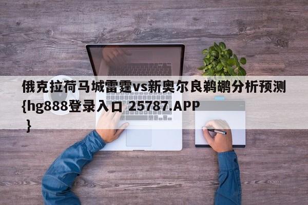 俄克拉荷马城雷霆vs新奥尔良鹈鹕分析预测{hg888登录入口 25787.APP }