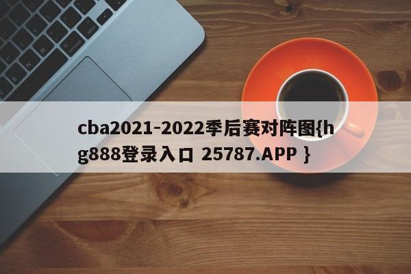 cba2021-2022季后赛对阵图{hg888登录入口 25787.APP }