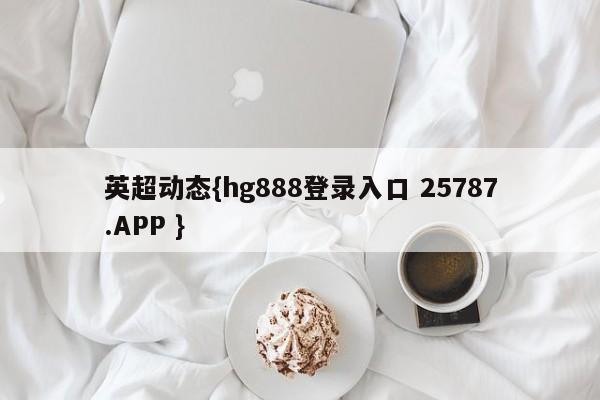 英超动态{hg888登录入口 25787.APP }