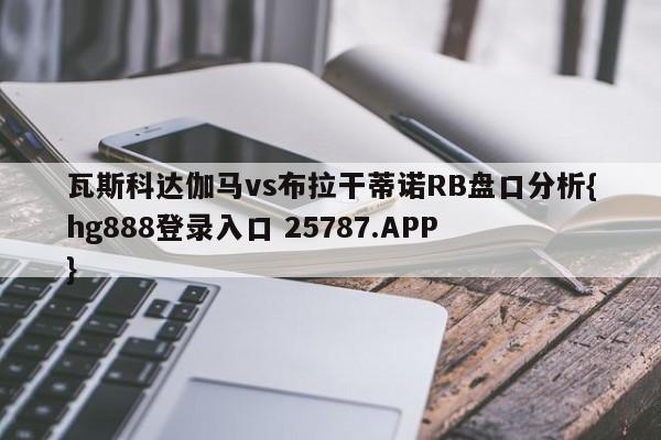 瓦斯科达伽马vs布拉干蒂诺RB盘口分析{hg888登录入口 25787.APP }