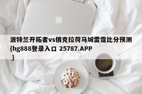 波特兰开拓者vs俄克拉荷马城雷霆比分预测{hg888登录入口 25787.APP }