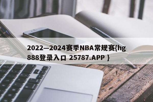 2022—2024赛季NBA常规赛{hg888登录入口 25787.APP }