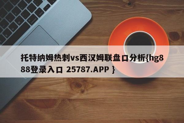 托特纳姆热刺vs西汉姆联盘口分析{hg888登录入口 25787.APP }