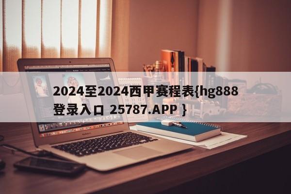 2024至2024西甲赛程表{hg888登录入口 25787.APP }