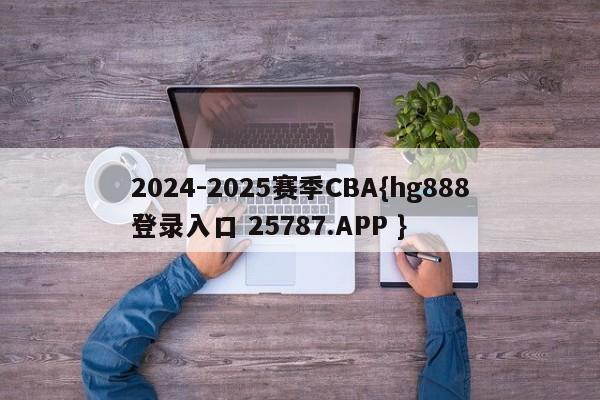 2024-2025赛季CBA{hg888登录入口 25787.APP }