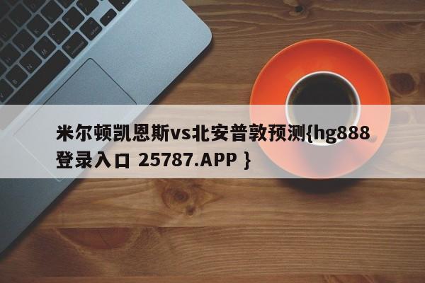 米尔顿凯恩斯vs北安普敦预测{hg888登录入口 25787.APP }