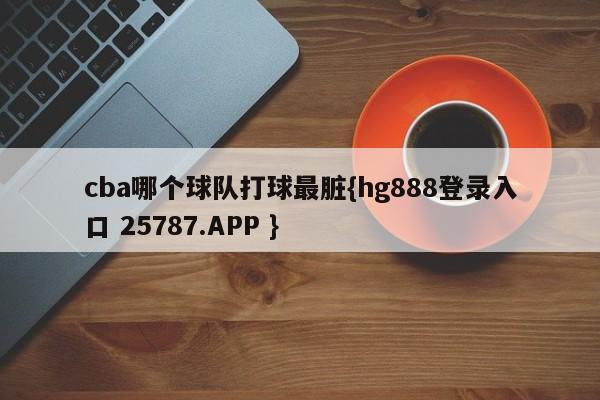 cba哪个球队打球最脏{hg888登录入口 25787.APP }