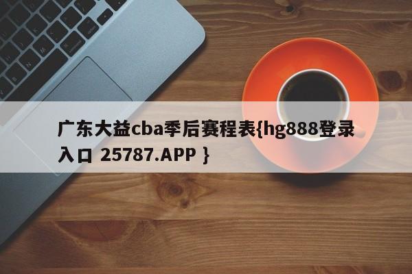 广东大益cba季后赛程表{hg888登录入口 25787.APP }