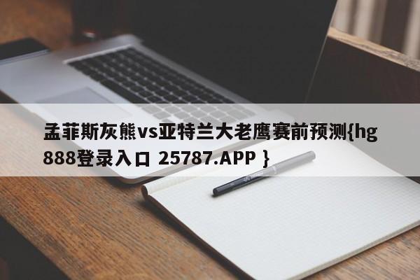 孟菲斯灰熊vs亚特兰大老鹰赛前预测{hg888登录入口 25787.APP }