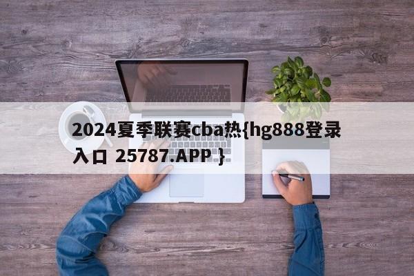 2024夏季联赛cba热{hg888登录入口 25787.APP }