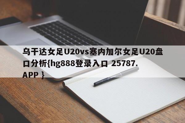 乌干达女足U20vs塞内加尔女足U20盘口分析{hg888登录入口 25787.APP }