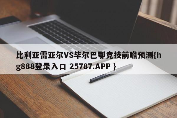 比利亚雷亚尔VS毕尔巴鄂竞技前瞻预测{hg888登录入口 25787.APP }