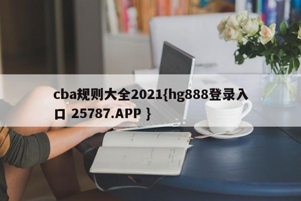 cba规则大全2021{hg888登录入口 25787.APP }