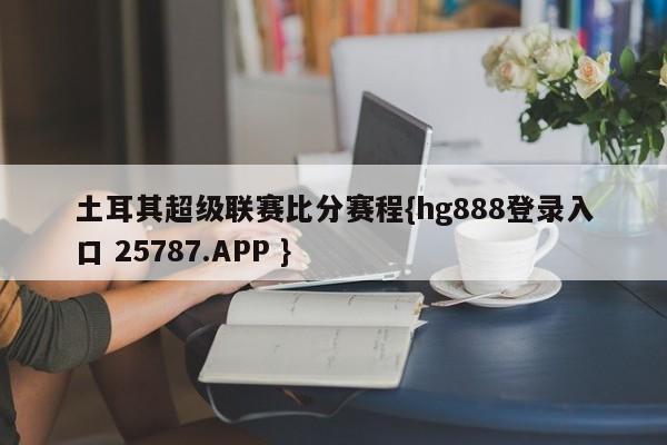 土耳其超级联赛比分赛程{hg888登录入口 25787.APP }