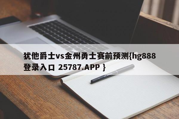 犹他爵士vs金州勇士赛前预测{hg888登录入口 25787.APP }