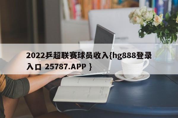 2022乒超联赛球员收入{hg888登录入口 25787.APP }