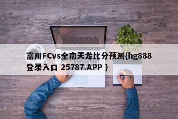 富川FCvs全南天龙比分预测{hg888登录入口 25787.APP }