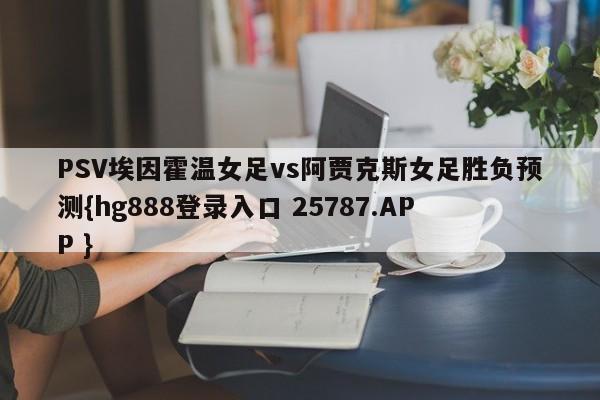 PSV埃因霍温女足vs阿贾克斯女足胜负预测{hg888登录入口 25787.APP }