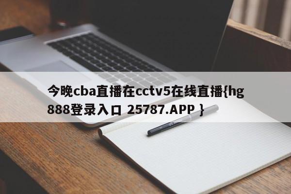 今晚cba直播在cctv5在线直播{hg888登录入口 25787.APP }