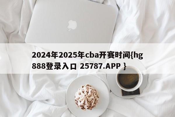 2024年2025年cba开赛时间{hg888登录入口 25787.APP }