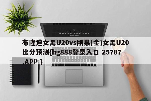 布隆迪女足U20vs刚果(金)女足U20比分预测{hg888登录入口 25787.APP }