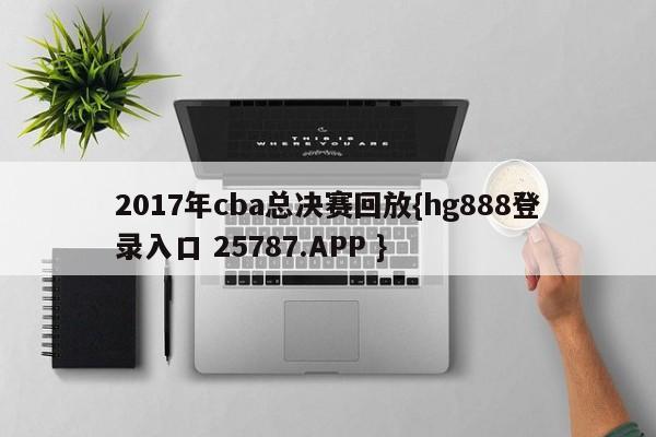 2017年cba总决赛回放{hg888登录入口 25787.APP }