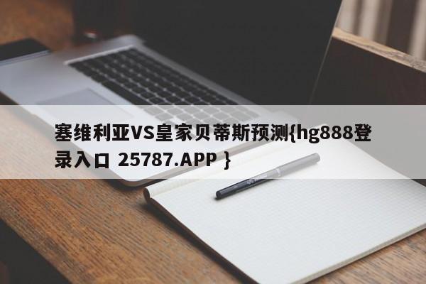 塞维利亚VS皇家贝蒂斯预测{hg888登录入口 25787.APP }