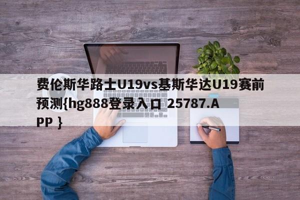 费伦斯华路士U19vs基斯华达U19赛前预测{hg888登录入口 25787.APP }