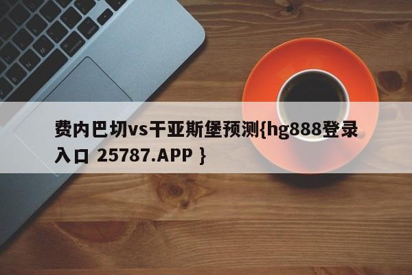 费内巴切vs干亚斯堡预测{hg888登录入口 25787.APP }